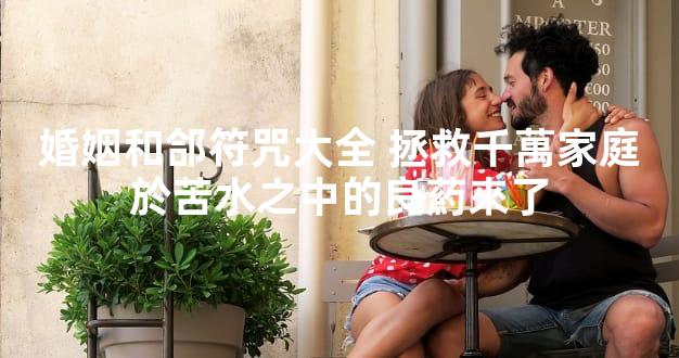 婚姻和郃符咒大全 拯救千萬家庭於苦水之中的良葯來了